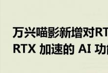 万兴喵影新增对RTX Video HDR 的支持及 RTX 加速的 AI 功能