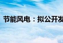 节能风电：拟公开发行不超20亿元公司债券