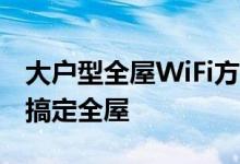 大户型全屋WiFi方案最优解怎么做  700块能搞定全屋