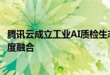 腾讯云成立工业AI质检生态联盟 推动人工智能与实体产业深度融合