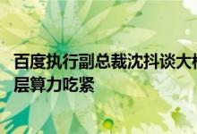 百度执行副总裁沈抖谈大模型趋势 大模型应用进入爆发期底层算力吃紧