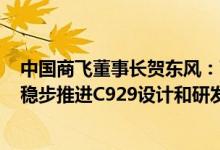 中国商飞董事长贺东风：下半年向国航、南航等交付C919 稳步推进C929设计和研发