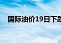 国际油价19日下跌 美油、布油跌超2.9%