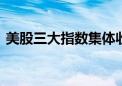 美股三大指数集体收跌 纳指本周累跌3.65%