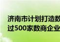 济南市计划打造数据要素枢纽型城市 引育超过500家数商企业