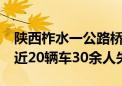 陕西柞水一公路桥梁垮塌已致11人遇难 另有近20辆车30余人失联