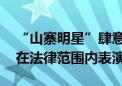 “山寨明星”肆意模仿蹭流量谋利 专家：须在法律范围内表演