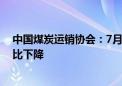 中国煤炭运销协会：7月上旬重点监测煤炭企业产销量环同比下降