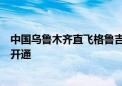 中国乌鲁木齐直飞格鲁吉亚第比利斯的首条全货运航班正式开通