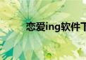 恋爱ing软件下架了吗（恋爱ing）