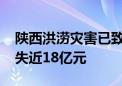 陕西洪涝灾害已致21.2万人受灾 直接经济损失近18亿元