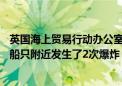 英国海上贸易行动办公室：在也门阿尔穆卡附近64海里处的船只附近发生了2次爆炸 船只和船员均安全