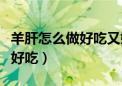 羊肝怎么做好吃又嫩又好吃视频（羊肝怎么做好吃）