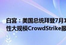 白宫：美国总统拜登7月19日听取了“关于当天发生的全球性大规模CrowdStrike服务中断事故”的介绍