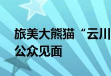 旅美大熊猫“云川”“鑫宝”将于8月8日与公众见面