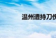 温州遭持刀伤害医生不幸去世