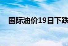 国际油价19日下跌 美油、布油跌超2.9%