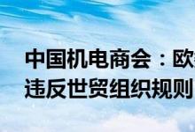 中国机电商会：欧委会初裁有很多错误认定 违反世贸组织规则