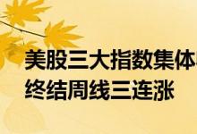 美股三大指数集体收跌 纳指本周累跌3.65%终结周线三连涨