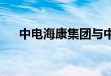 中电海康集团与中国联通签约战略合作