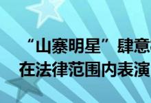 “山寨明星”肆意模仿蹭流量谋利 专家：须在法律范围内表演