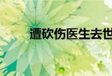 遭砍伤医生去世 中国医师协会发声