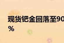 现货钯金回落至900美元/盎司下方 日内跌2%