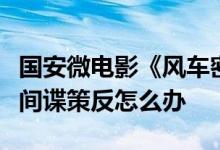 国安微电影《风车密码》：科研人员如遇境外间谍策反怎么办