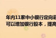 年内11家中小银行定向募股获批 业内人士认为，定向募股可以增加银行股本，提高资本充足率