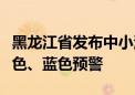 黑龙江省发布中小河流洪水气象风险橙色、黄色、蓝色预警