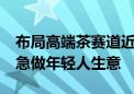 布局高端茶赛道近30年 这家传统茶企并不着急做年轻人生意