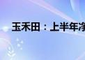 玉禾田：上半年净利同比预增0%—10%