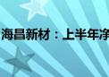 海昌新材：上半年净利同比预增70%—100%