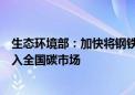 生态环境部：加快将钢铁、水泥、铝冶炼等重点排放行业纳入全国碳市场