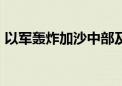 以军轰炸加沙中部及南部多地 至少13人死亡