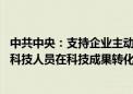 中共中央：支持企业主动牵头或参与国家科技攻关任务 允许科技人员在科技成果转化收益分配上有更大自主权