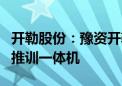 开勒股份：豫资开勒目前在研模型服务平台和推训一体机