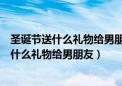 圣诞节送什么礼物给男朋友让他一辈子忘不了你（圣诞节送什么礼物给男朋友）