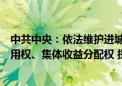 中共中央：依法维护进城落户农民的土地承包权、宅基地使用权、集体收益分配权 探索建立自愿有偿退出的办法