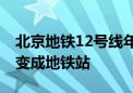 北京地铁12号线年内开通运营 他们见证工地变成地铁站