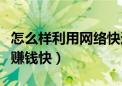 怎么样利用网络快速赚钱真的（怎么利用网络赚钱快）