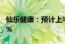 仙乐健康：预计上半年净利同比增长45%-60%