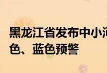 黑龙江省发布中小河流洪水气象风险橙色、黄色、蓝色预警