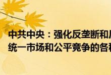 中共中央：强化反垄断和反不正当竞争 清理和废除妨碍全国统一市场和公平竞争的各种规定和做法