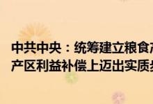 中共中央：统筹建立粮食产销区省际横向利益补偿机制 在主产区利益补偿上迈出实质步伐