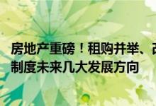 房地产重磅！租购并举、改革预售、税改 中共中央明确住房制度未来几大发展方向