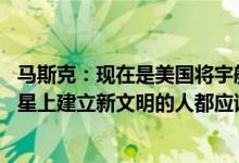 马斯克：现在是美国将宇航员送上火星的时候了 每个想在火星上建立新文明的人都应该有机会做到这一点