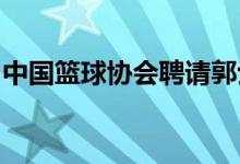 中国篮球协会聘请郭士强担任中国男篮主教练