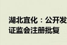 湖北宜化：公开发行不超10亿元公司债券获证监会注册批复