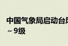 中国气象局启动台风四级应急响应 最大风力8～9级